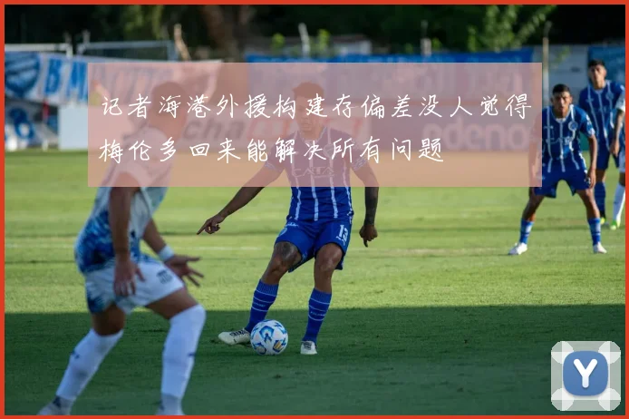 记者海港外援构建存偏差没人觉得梅伦多回来能解决所有问题