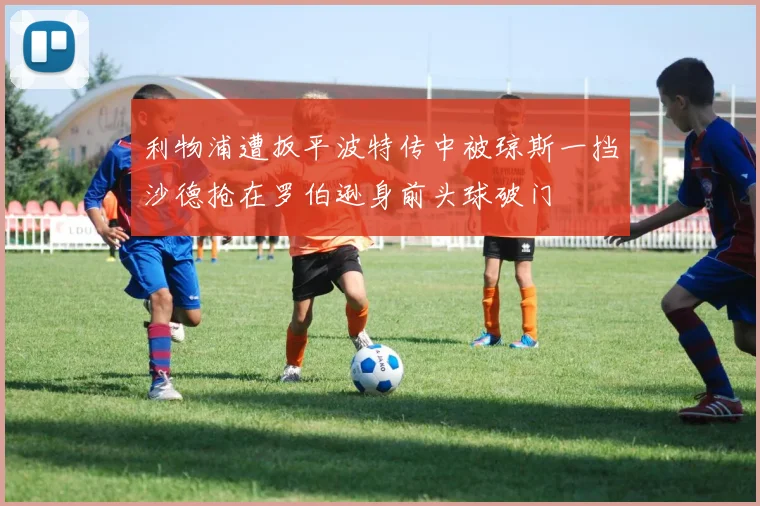 利物浦遭扳平波特传中被琼斯一挡沙德抢在罗伯逊身前头球破门