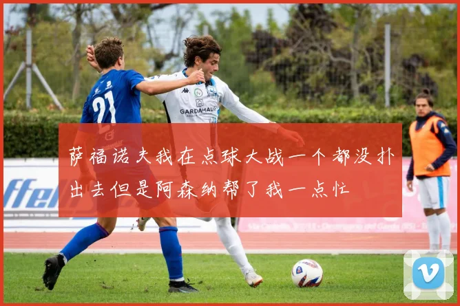 萨福诺夫我在点球大战一个都没扑出去但是阿森纳帮了我一点忙