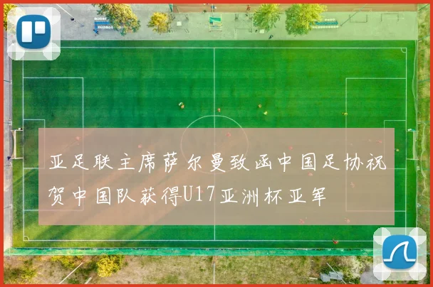 亚足联主席萨尔曼致函中国足协祝贺中国队获得U17亚洲杯亚军