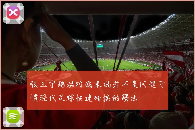 张玉宁跑动对我来说并不是问题习惯现代足球快速转换的踢法